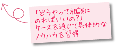 「どうやって、相談にのればいいの？」ケースを通じて、具体的な方法やノウハウを習得