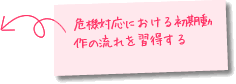 危機対応における初期動作の流れを習得する