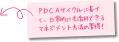 ＰＤＣＡサイクルに基づく、日常的にも活用できるマネジメント方法の習得！