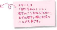 スタートは「部下を知ること！」：部下のことを知るために、まずは部下に関心を持つことが大事です。