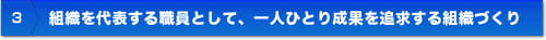 組織を代表する職員として、一人ひとり成果を追求する組織づくり"