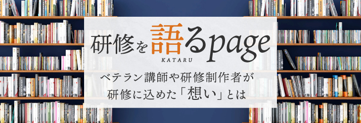 研修を語る ベテラン講師や研修制作者が研修に込めた「想い」とは