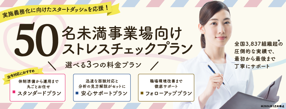 50名未満事業場向けストレスチェック　すべてのプランでWEB実施運用代行と実施者選任つき。スタンダードプラン（実施・集団分析でコンパクトにしっかり法令対応）148,000円（税込162,800円）、
　安心サポートプラン（実施・集団分析・医師面接指導・集団分析解説動画のセットプランで迅速な高ストレス者対応ができる）278,000円（税込305,800円）、
　フォローアッププラン（実施・集団分析・医師面接指導・職場環境改善支援・セルフケア教育までセットで、手厚くストレスチェックの「その後」をフォロー）438,000円（税込481,800円）