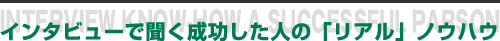 インタビューで聞く成功した人の「リアル」ノウハウ