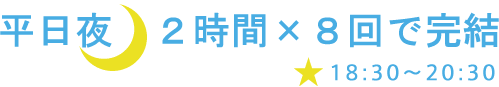 平日夜２時間×８回で完結。毎週水曜日18：30～20：30