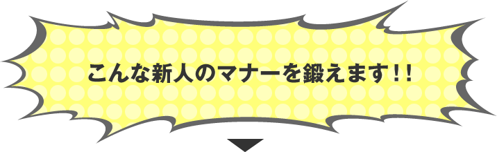 こんな新人のマナー鍛えます！！