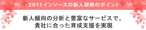 2015年インソースの新人研修のポイント 新人傾向の分析と豊富なサービスで、貴社に合った育成支援を実現