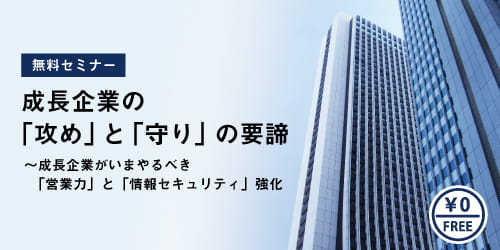 成長企業の「攻め」と「守り」の要諦~成長企業がいまやるべき「営業力」と「情報セキュリティ」強化