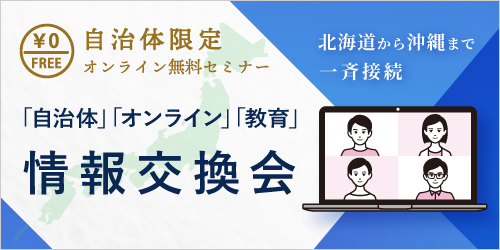 【無料セミナー】＜自治体限定＞「自治体」「オンライン」「教育」情報交換会～北海道から沖縄まで一斉接続！！～