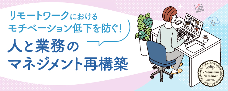 【無料セミナー】リモートワークにおけるモチベーション低下を防ぐ！人と業務のマネジメント再構築