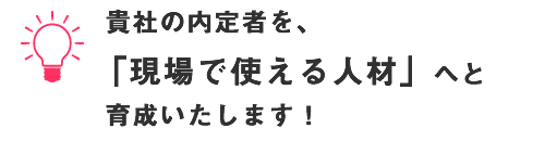 貴社の内定者を「現場で使える人材」へと育成いたします