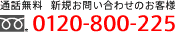 全国通話無料 新規お問い合わせのお客様0120-800-2250120-800-225
