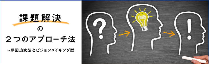 課題・問題解決の２つのアプローチ法～原因追究型とビジョンメイキング型