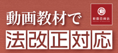 「法改正」～動画教材で、最新情報の周知徹底