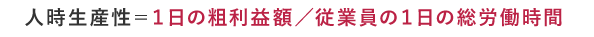 人時生産性＝1日の粗利益額／従業員の1日の総労働時間