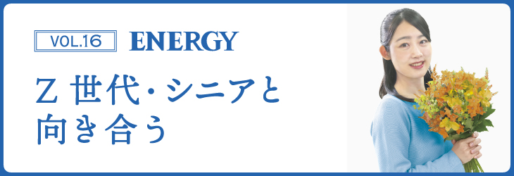 ENERGY Vol.16 Z世代・シニアと向き合う
