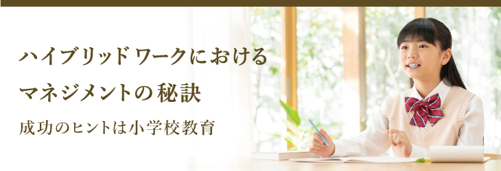 ハイブリッドワークにおけるマネジメントの秘訣 ~成功のヒントは小学校教育