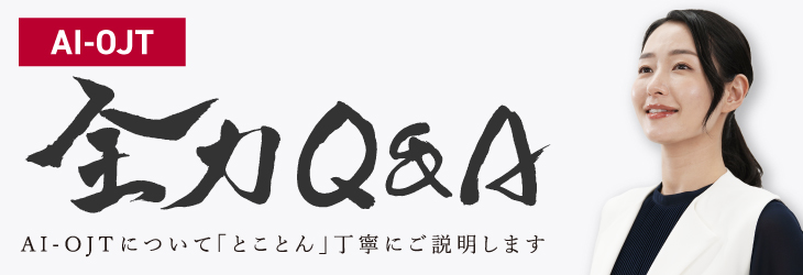全力Q&A AI－OJTについて「とことん」丁寧にご説明します
