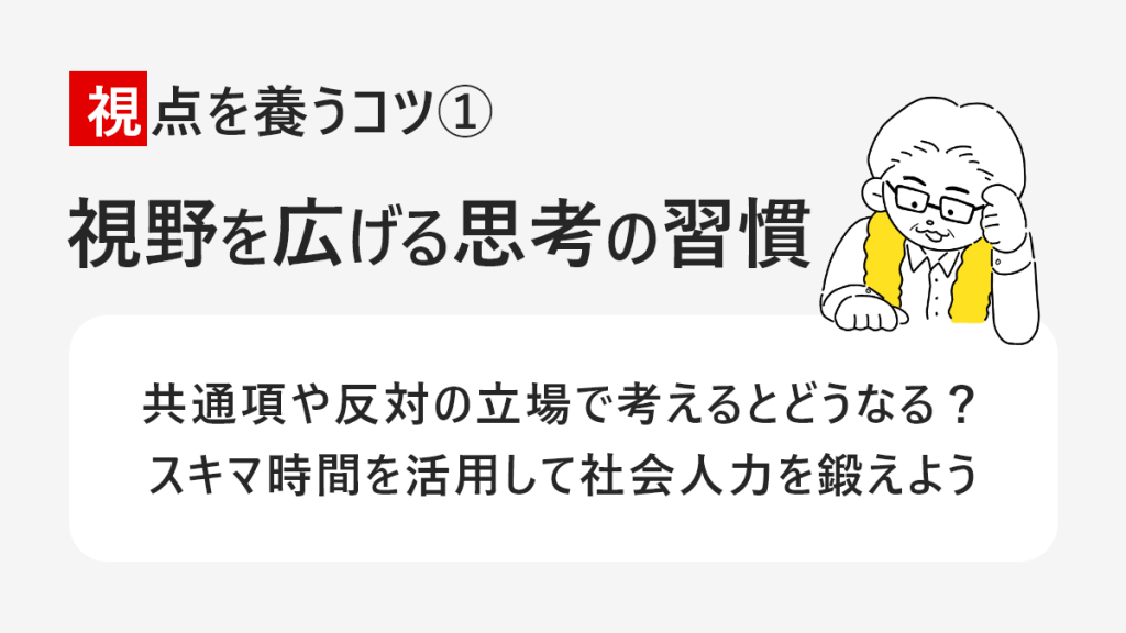 視点を養うコツ1 視野を広げる思考の習慣 共通項や反対の立場で考えるとどうなる?スキマ時間を活用して社会人力を鍛えよう