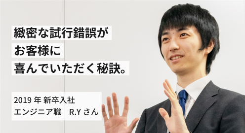 緻密な試行錯誤がお客さまに喜んでいただく秘訣。2019年 新卒入社 R.Yさん