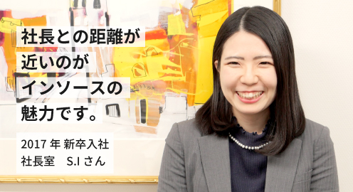 社長との距離が近いのがインソースの魅力です。2017年 新卒入社 S.Iさん