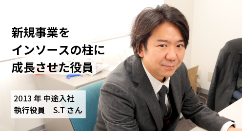 新規事業を「インソースの柱」に
成長させた役員。執行役員 S.Tさん