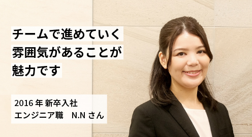 チームで進めていく雰囲気があることが魅力で。2016年 新卒入社 N.Nさん