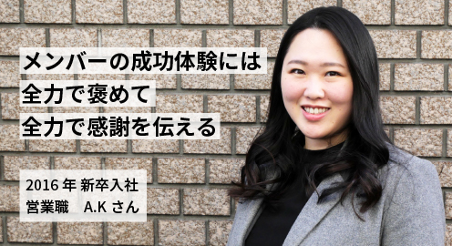 メンバーの成功体験には全力で褒めて全力で感謝を伝える。2016年 新卒入社 A.kさん