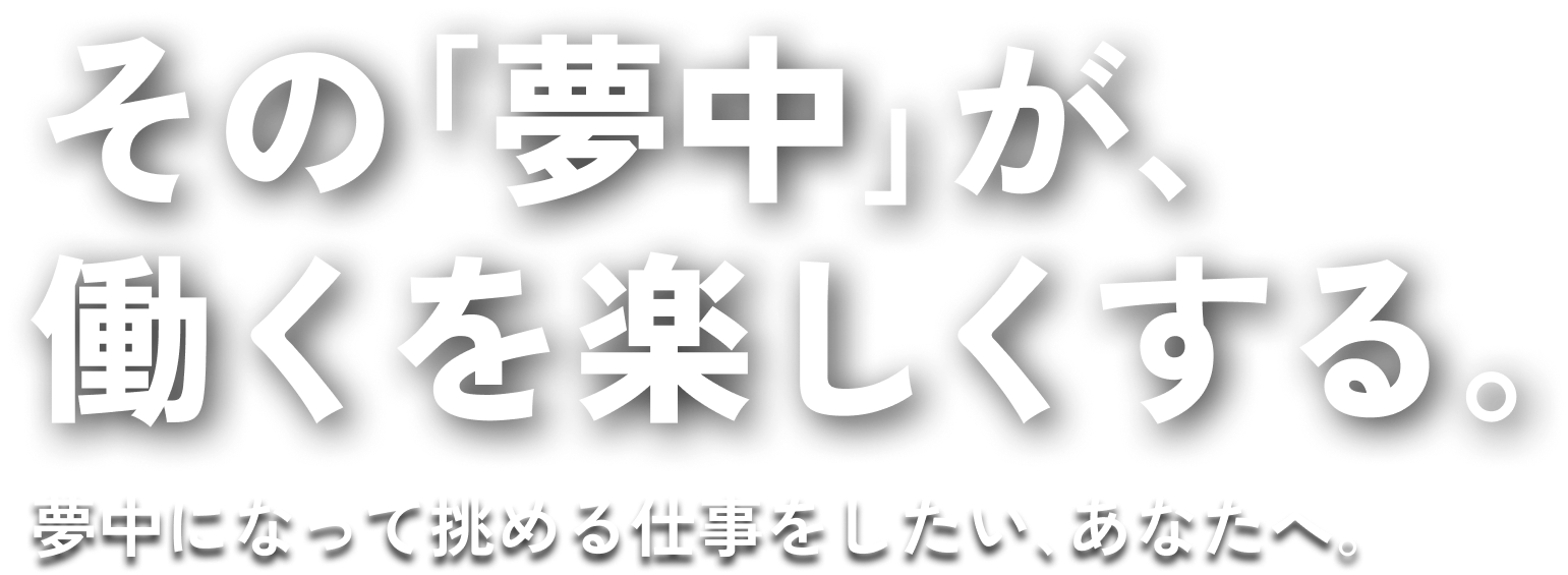 その「夢中」が、働くを楽しくする。夢中になって挑める仕事をしたい、あなたへ。