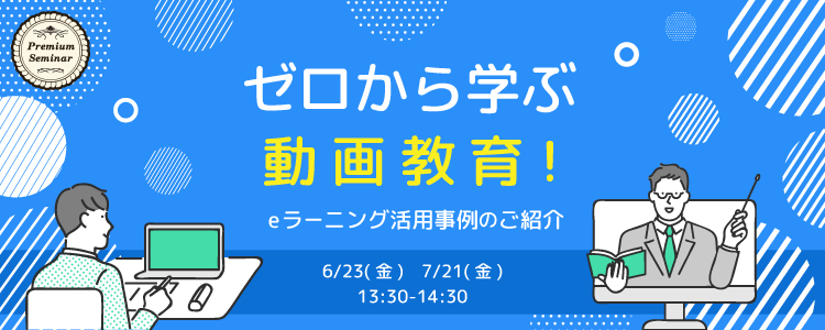 【無料セミナー】ゼロから学ぶ動画教育！eラーニング活用事例のご紹介