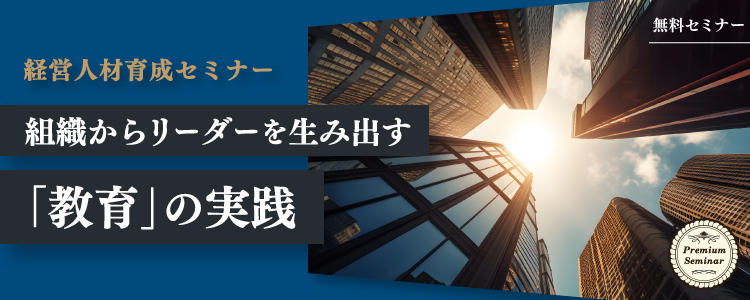 【無料セミナー】【経営人材育成セミナー】組織からリーダーを生み出す「教育」の実践