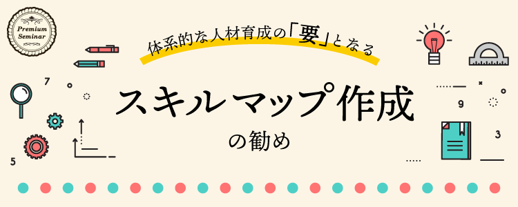 【無料セミナー】体系的な人材育成の「要」となるスキルマップ作成の勧め