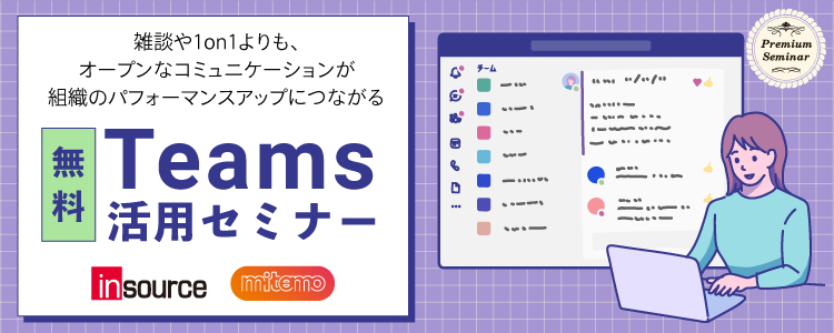【無料！Teams 活用セミナー】雑談や1対1よりも、オープンなコミュニケーションが組織のパフォーマンスアップにつながる