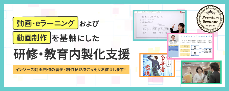 【無料セミナー】「動画・eラーニング」および「動画制作」を基軸にした研修・教育内製化支援～インソース動画制作の裏側・制作秘話をこっそりお教えします！