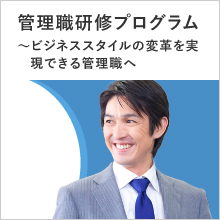 管理職研修プログラム ～ビジネススタイルの変革を実現できる管理職へ～