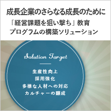 成長企業のさらなる成長のために 「経営課題を狙い撃ち」 教育プログラムの構築ソリューション