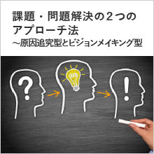 課題・問題解決の２つのアプローチ法～原因追究型とビジョンメイキング型