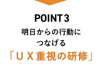 Point3 明日からの行動につなげる「UX重視の研修」